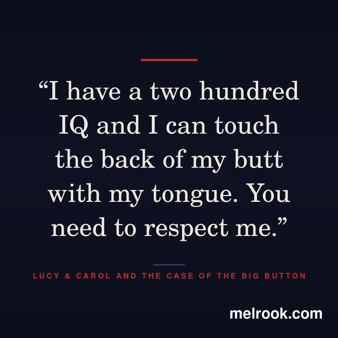 I have a two hundred IQ and I can touch the back of my butt with my tongue. You need to respect me.