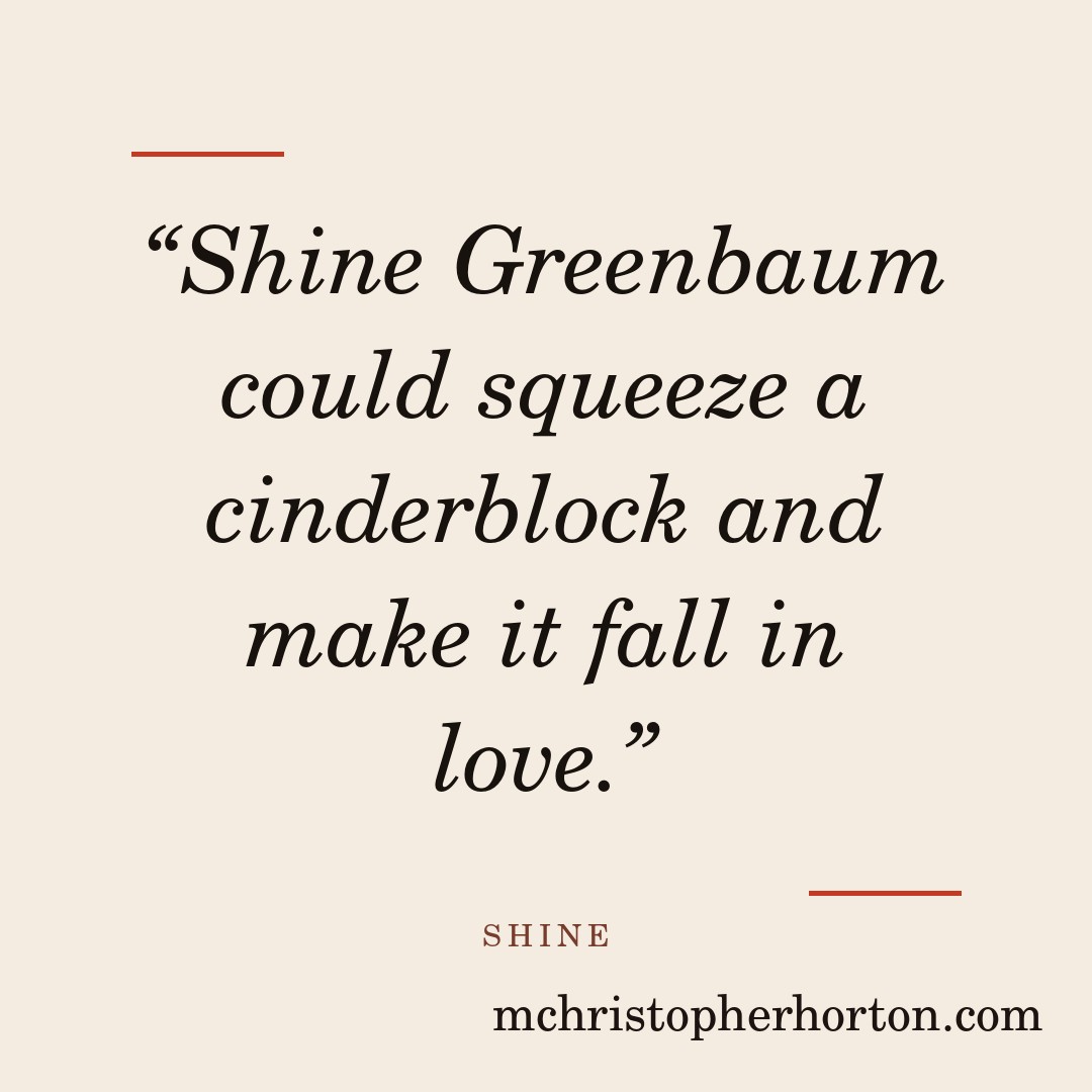“Shine Greenbaum could squeeze a cinderblock and make it fall in love.”