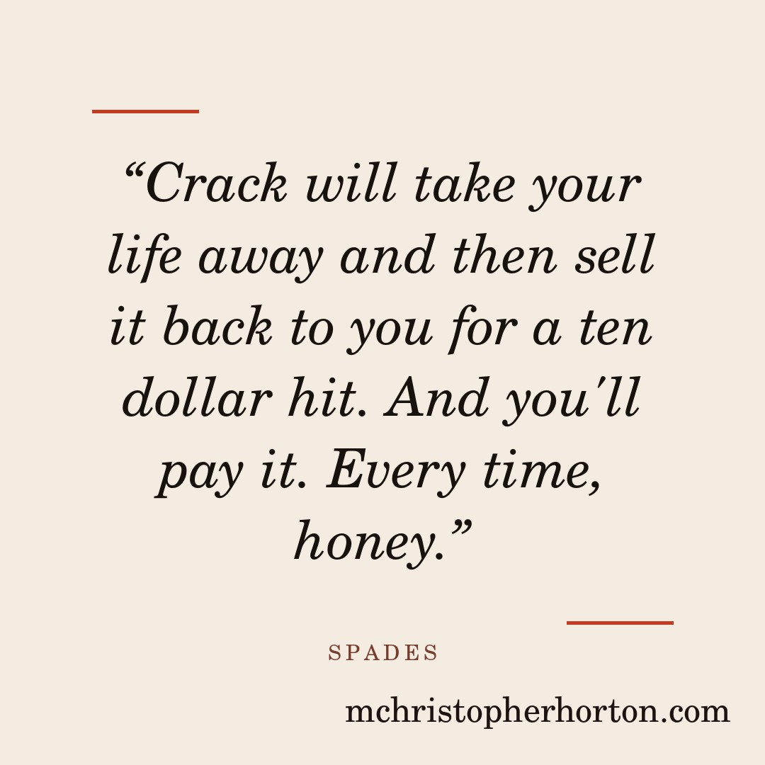 “Crack will take your life away and then sell it back to you for a ten dollar hit. And you’ll pay it. Every time, honey.”