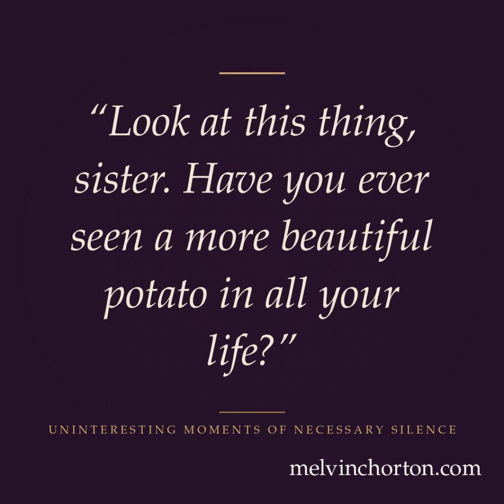 Look at this thing, sister. Have you ever seen a more beautiful potato in all your life?