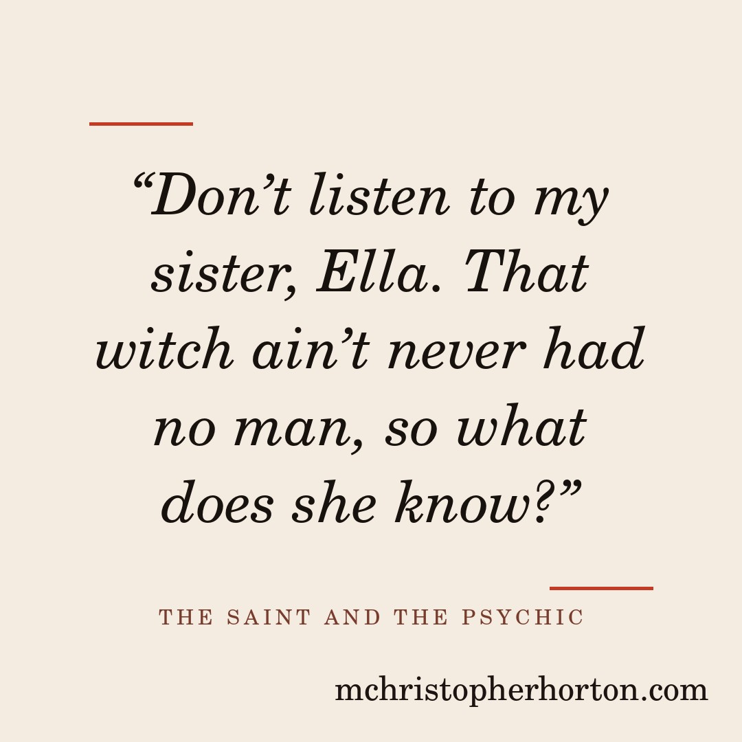 “Don’t listen to my sister, Ella. That witch ain’t never had no man, so what does she know?”