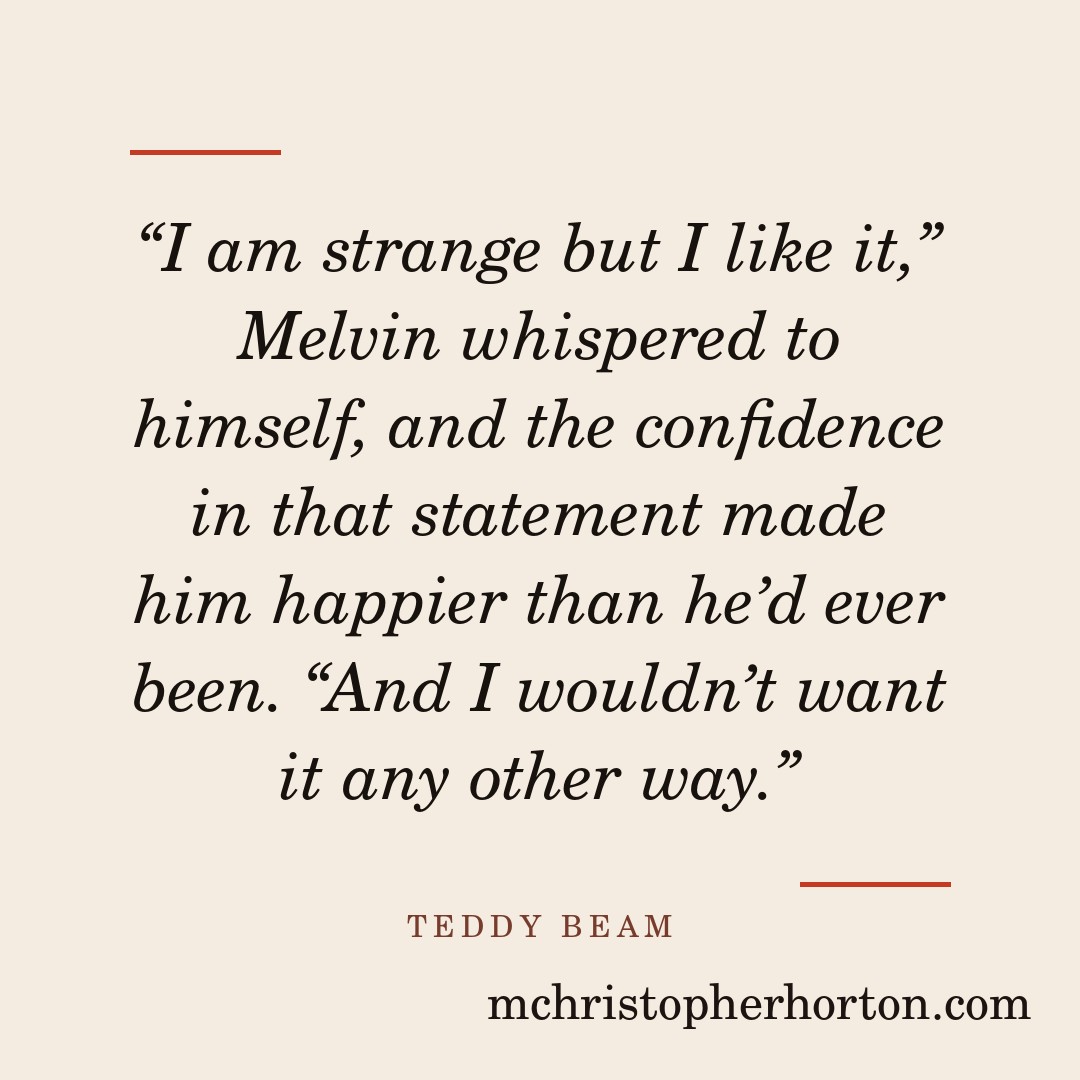 “I am strange but I like it,” Melvin whispered to himself, and the confidence in that statement made him happier than he’d ever been. “And I wouldn’t want it any other way.”