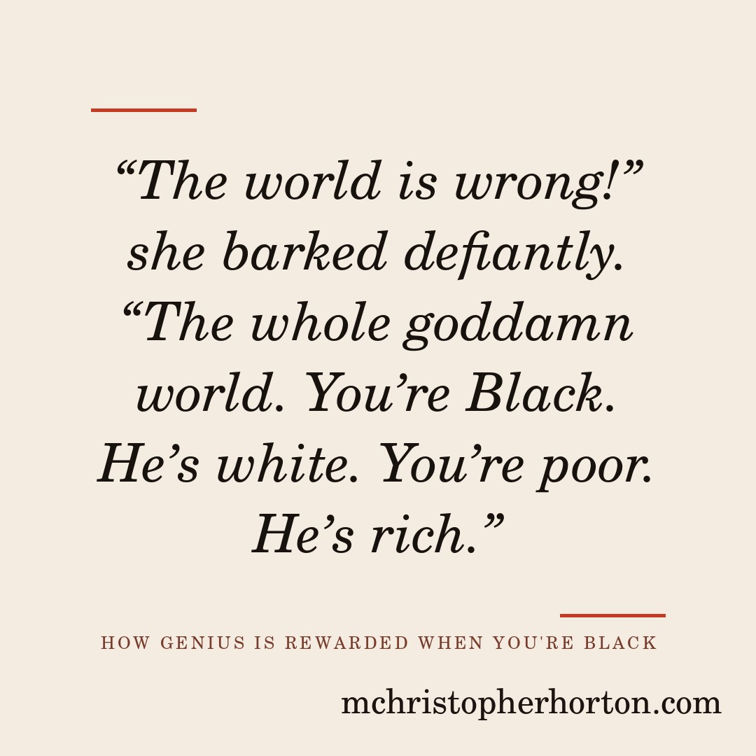 “The world is wrong!” she barked defiantly. “The whole goddamn world. You’re Black. He’s white. You’re poor. He’s rich.”