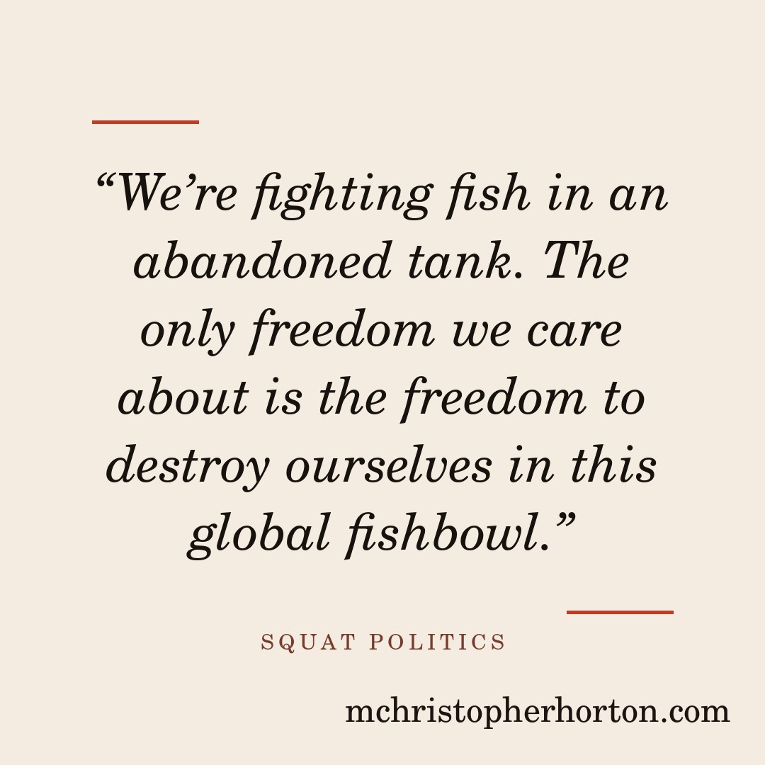 “We’re fighting fish in an abandoned tank. The only freedom we care about is the freedom to destroy ourselves in this global fishbowl.”